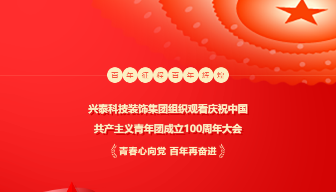 奮輯揚帆新時代 | 興泰科技裝飾集團組織觀看慶祝中國共產(chǎn)主義青年團成立100周年大會
